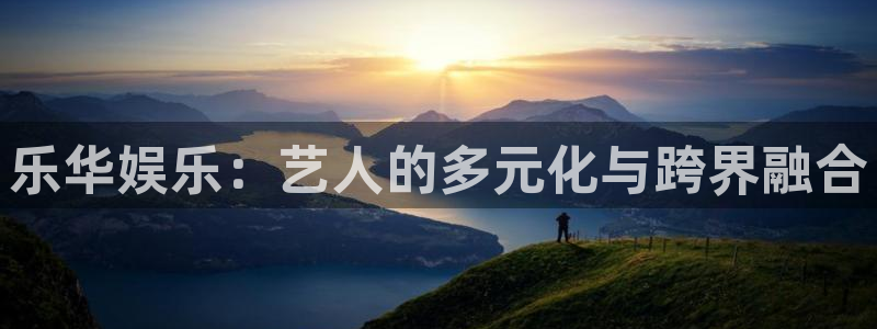 彩客网手机版app：乐华娱乐：艺人的多元化与跨界融合