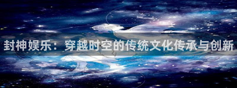 彩客网足球单场胜平负：封神娱乐：穿越时空的传统文化传承与创新