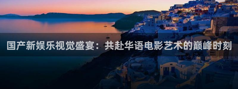 彩客网比分完整版官网：国产新娱乐视觉盛宴：共赴华语电影艺术的巅峰时刻